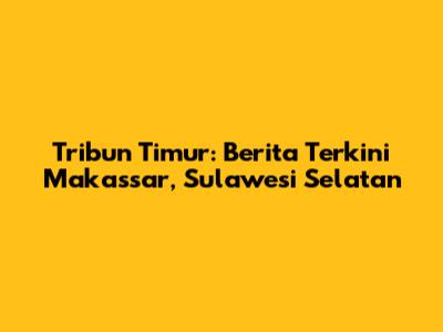 Tribun Timur: Berita Terkini Makassar, Sulawesi Selatan