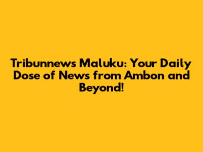 Tribunnews Maluku: Your Daily Dose of News from Ambon and Beyond!