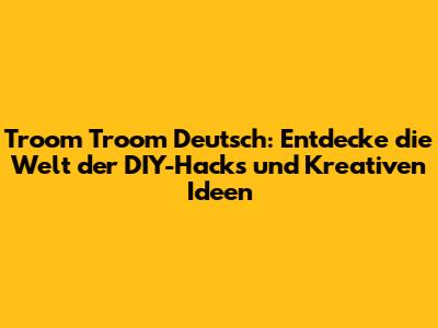 Troom Troom Deutsch: Entdecke die Welt der DIY-Hacks und Kreativen Ideen