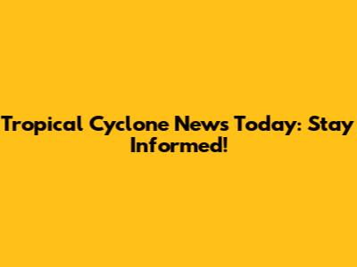 Tropical Cyclone News Today: Stay Informed!