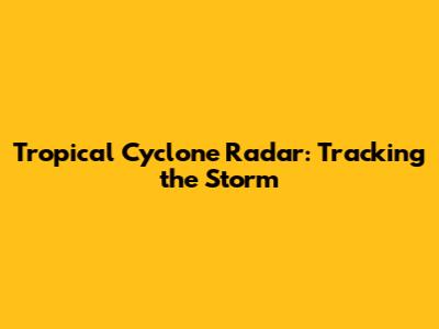 Tropical Cyclone Radar: Tracking the Storm