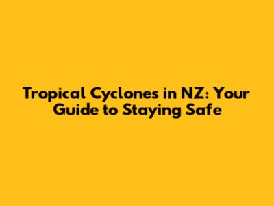 Tropical Cyclones in NZ: Your Guide to Staying Safe