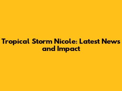 Tropical Storm Nicole: Latest News and Impact
