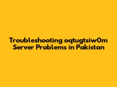 Troubleshooting oqtugtsiw0m Server Problems in Pakistan