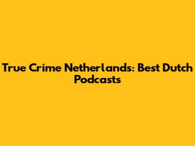 True Crime Netherlands: Best Dutch Podcasts
