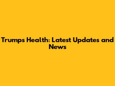 Trump's Health: Latest Updates and News
