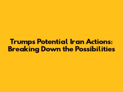 Trump's Potential Iran Actions: Breaking Down the Possibilities