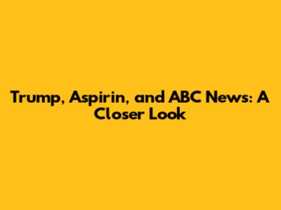Trump, Aspirin, and ABC News: A Closer Look