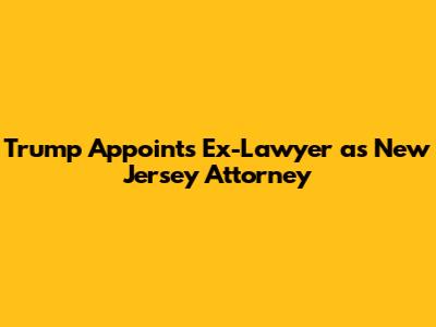 Trump Appoints Ex-Lawyer as New Jersey Attorney