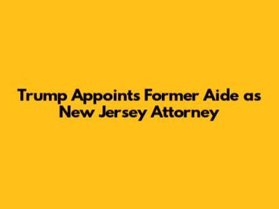 Trump Appoints Former Aide as New Jersey Attorney