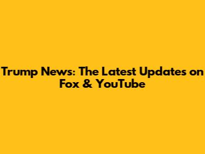 Trump News: The Latest Updates on Fox & YouTube