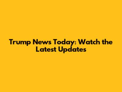 Trump News Today: Watch the Latest Updates