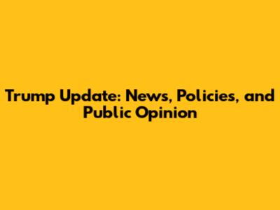 Trump Update: News, Policies, and Public Opinion