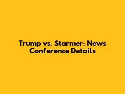 Trump vs. Starmer: News Conference Details