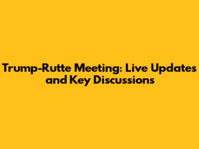 Trump-Rutte Meeting: Live Updates and Key Discussions