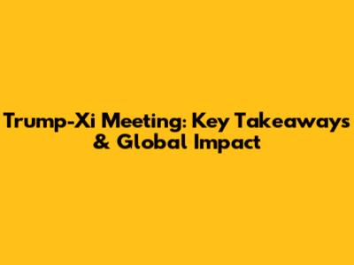 Trump-Xi Meeting: Key Takeaways & Global Impact