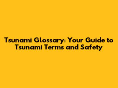 Tsunami Glossary: Your Guide to Tsunami Terms and Safety