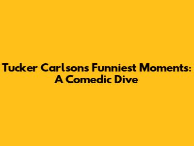 Tucker Carlson's Funniest Moments: A Comedic Dive
