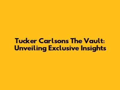 Tucker Carlson's The Vault: Unveiling Exclusive Insights
