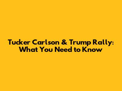 Tucker Carlson & Trump Rally: What You Need to Know