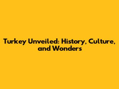 Turkey Unveiled: History, Culture, and Wonders