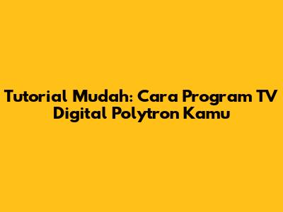 Tutorial Mudah: Cara Program TV Digital Polytron Kamu
