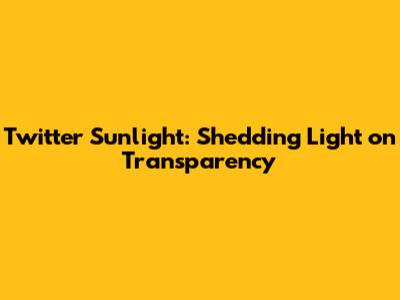 Twitter Sunlight: Shedding Light on Transparency