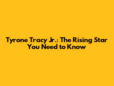 Tyrone Tracy Jr.: The Rising Star You Need to Know