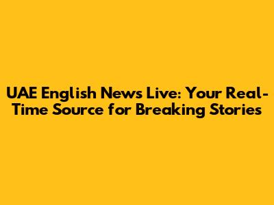 UAE English News Live: Your Real-Time Source for Breaking Stories