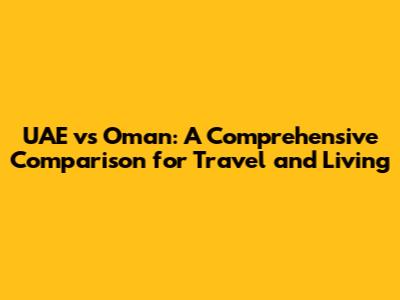 UAE vs Oman: A Comprehensive Comparison for Travel and Living