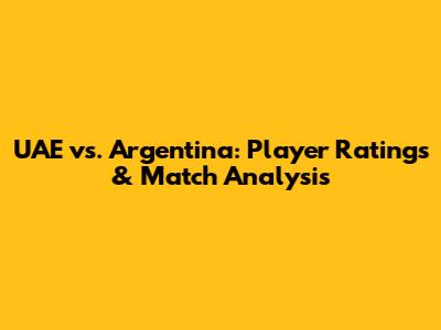UAE vs. Argentina: Player Ratings & Match Analysis