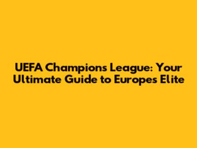 UEFA Champions League: Your Ultimate Guide to Europe's Elite
