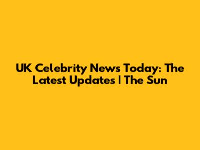 UK Celebrity News Today: The Latest Updates | The Sun