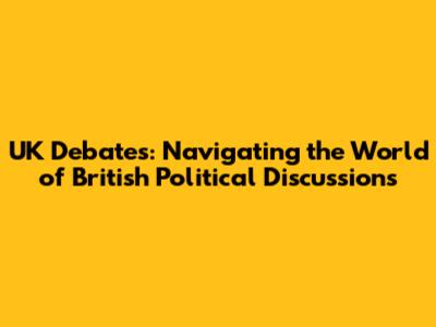 UK Debates: Navigating the World of British Political Discussions
