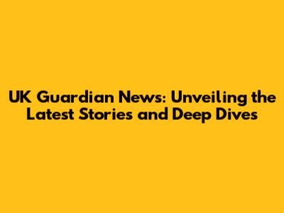 UK Guardian News: Unveiling the Latest Stories and Deep Dives
