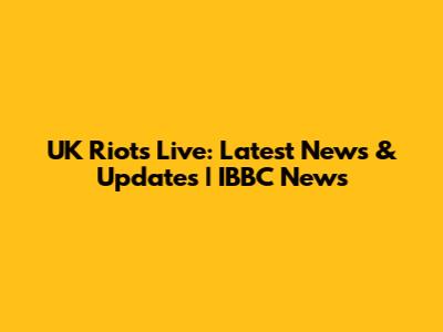 UK Riots Live: Latest News & Updates | IBBC News