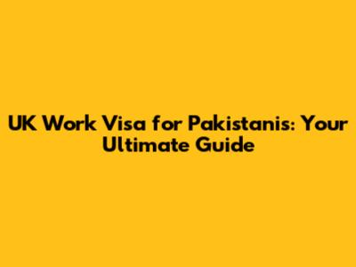 UK Work Visa for Pakistanis: Your Ultimate Guide