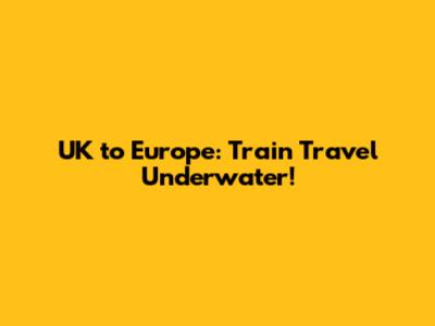 UK to Europe: Train Travel Underwater!