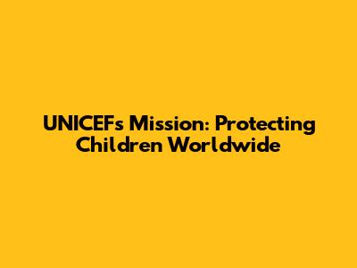 UNICEF's Mission: Protecting Children Worldwide