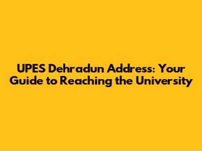 UPES Dehradun Address: Your Guide to Reaching the University