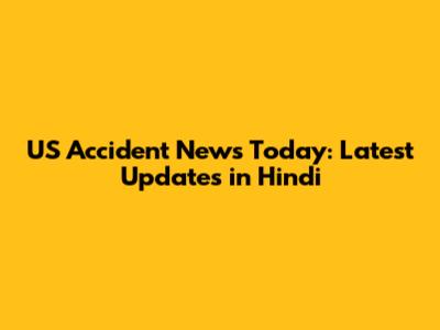US Accident News Today: Latest Updates in Hindi