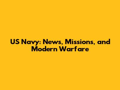 US Navy: News, Missions, and Modern Warfare