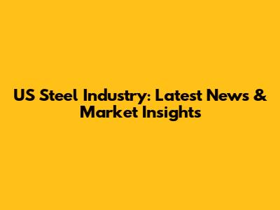 US Steel Industry: Latest News & Market Insights