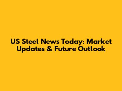 US Steel News Today: Market Updates & Future Outlook