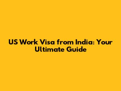 US Work Visa from India: Your Ultimate Guide