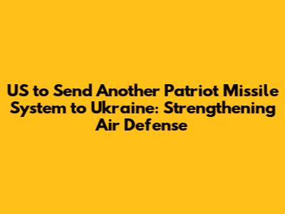 US to Send Another Patriot Missile System to Ukraine: Strengthening Air Defense