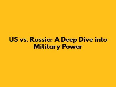 US vs. Russia: A Deep Dive into Military Power
