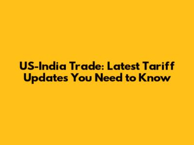 US-India Trade: Latest Tariff Updates You Need to Know