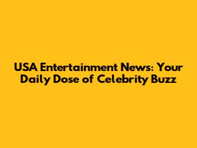 USA Entertainment News: Your Daily Dose of Celebrity Buzz