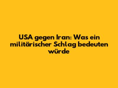 USA gegen Iran: Was ein militärischer Schlag bedeuten würde